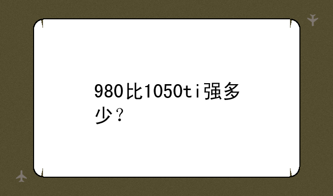 980比1050ti强多少？
