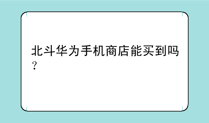 北斗华为手机商店能买到吗？
