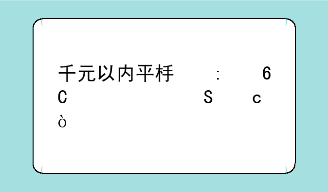千元以内平板推荐性价比高？