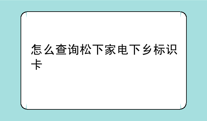 怎么查询松下家电下乡标识卡