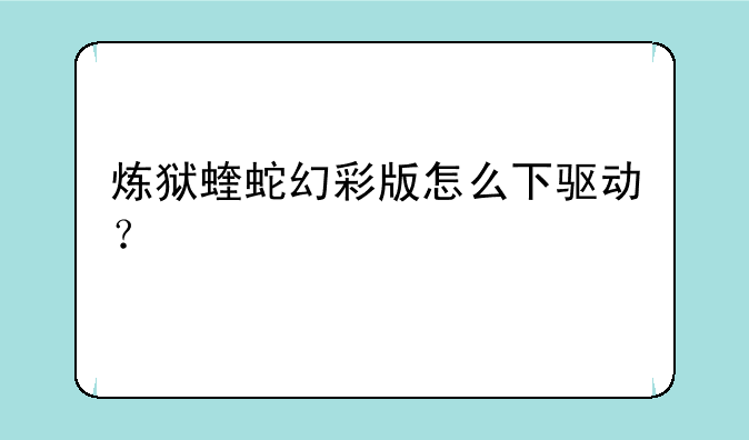 炼狱蝰蛇幻彩版怎么下驱动？