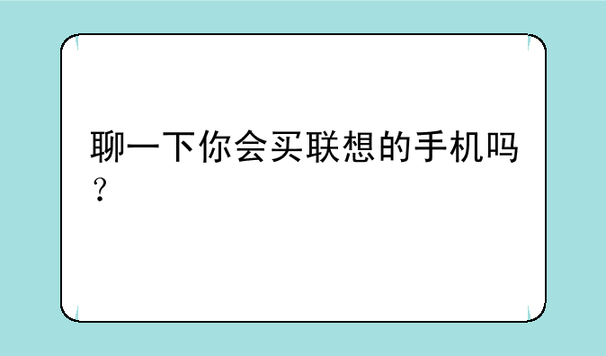 聊一下你会买联想的手机吗？