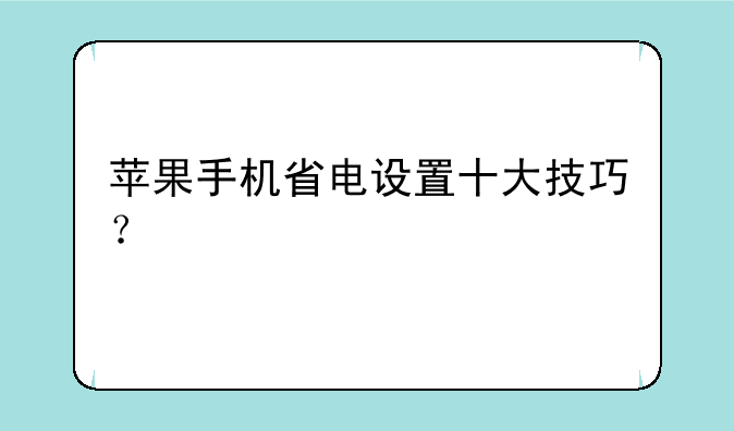 苹果手机省电设置十大技巧？