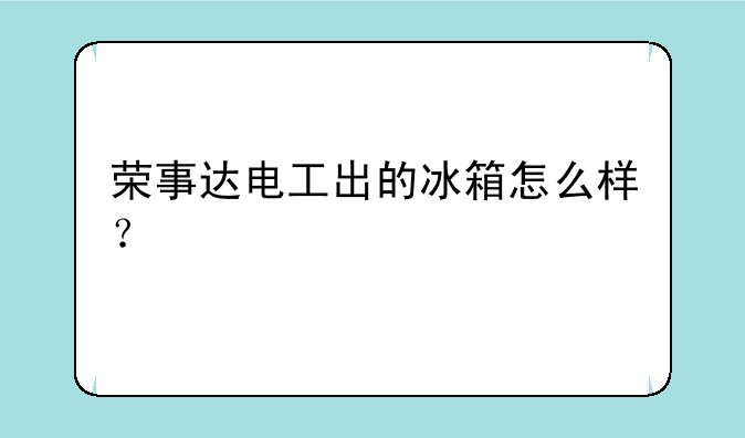 荣事达电工出的冰箱怎么样？