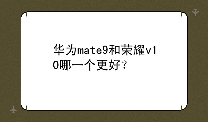 华为mate9和荣耀v10哪一个更好？