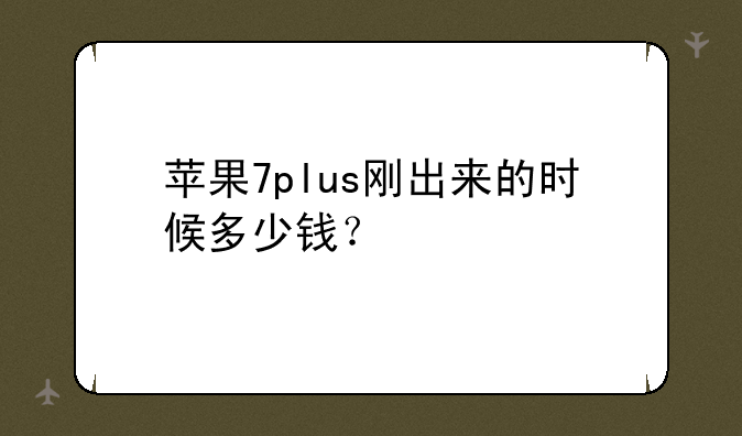 苹果7plus刚出来的时候多少钱？