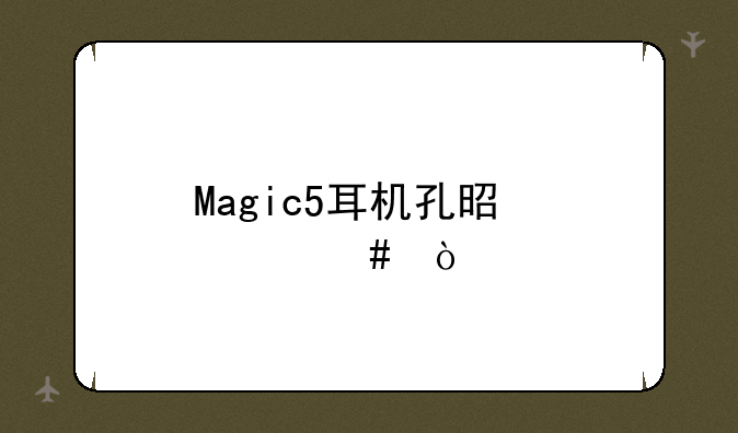 Magic5耳机孔是什么？