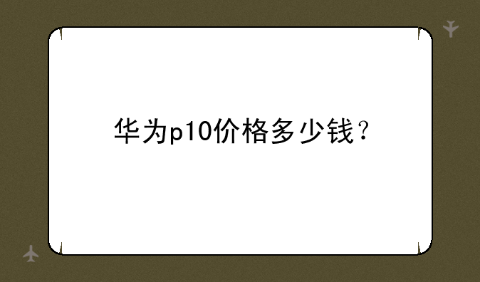 华为p10价格多少钱？