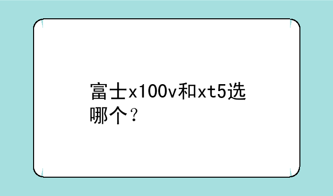 富士x100v和xt5选哪个？