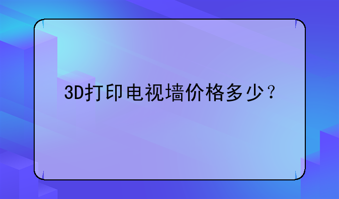 3D打印电视墙价格多少？