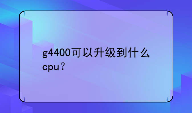 g4400可以升级到什么cpu？
