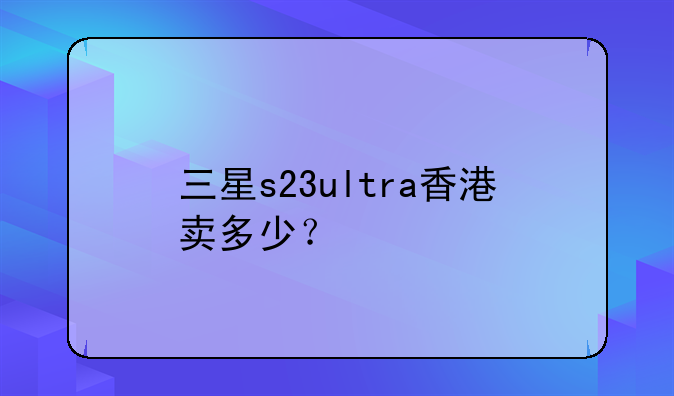 三星s23ultra香港卖多少？