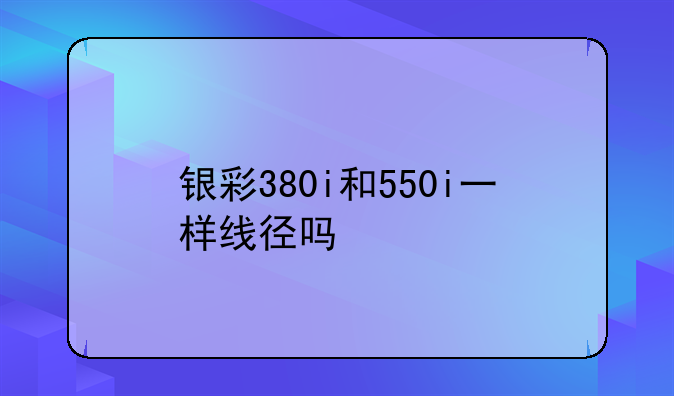 银彩380i和550i一样线径吗
