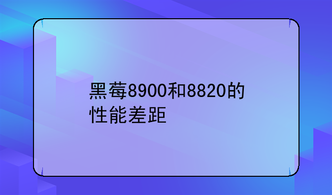 黑莓8900和8820的性能差距