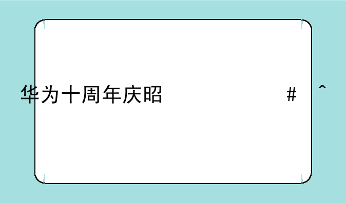 华为十周年庆是什么时候