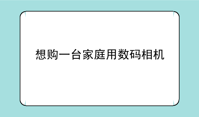 想购一台家庭用数码相机