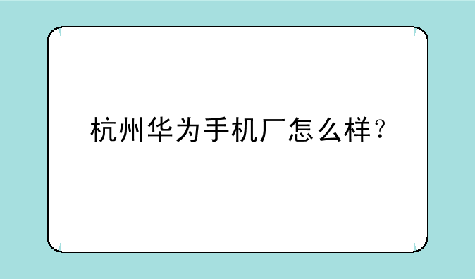 杭州华为手机厂怎么样？