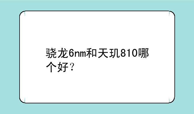 骁龙6nm和天玑810哪个好？
