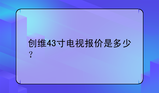 创维43寸电视报价是多少？