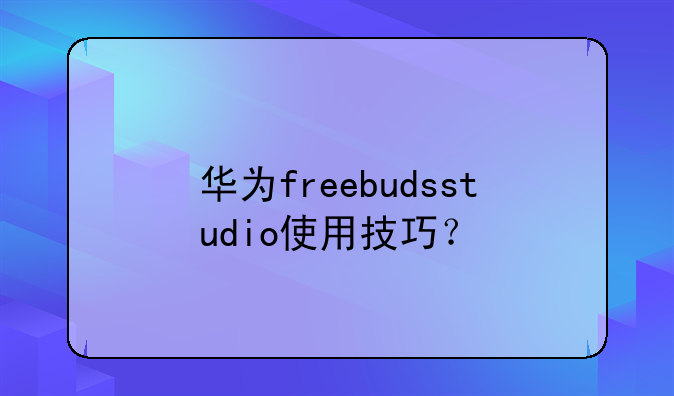 华为freebudsstudio使用技巧？