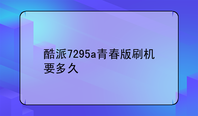 酷派7295a青春版刷机要多久