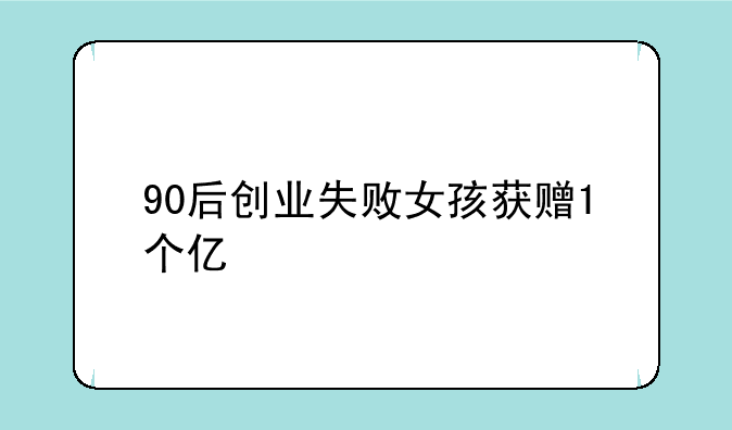 90后创业失败女孩获赠1个亿