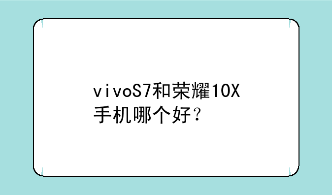 vivoS7和荣耀10X手机哪个好？