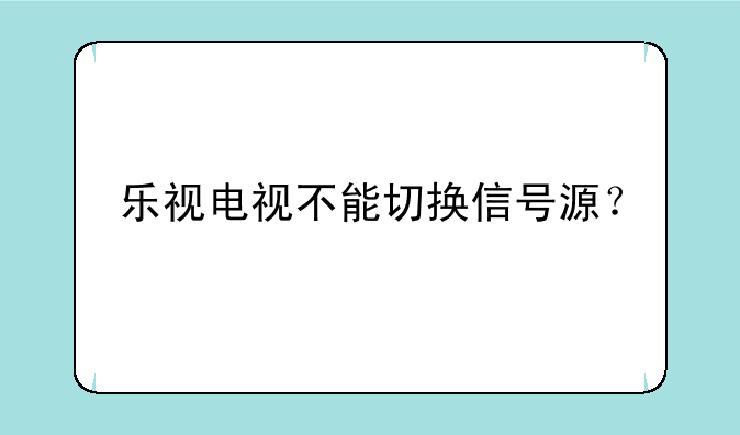 乐视电视不能切换信号源？