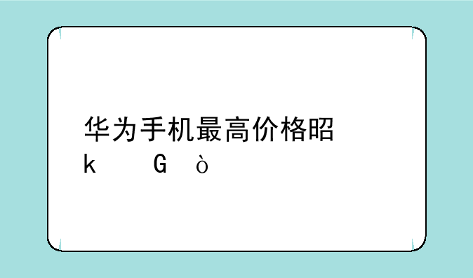 华为手机最高价格是多少？