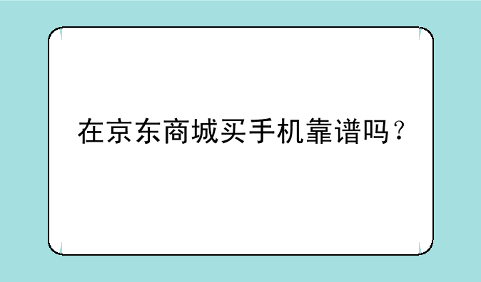 在京东商城买手机靠谱吗？