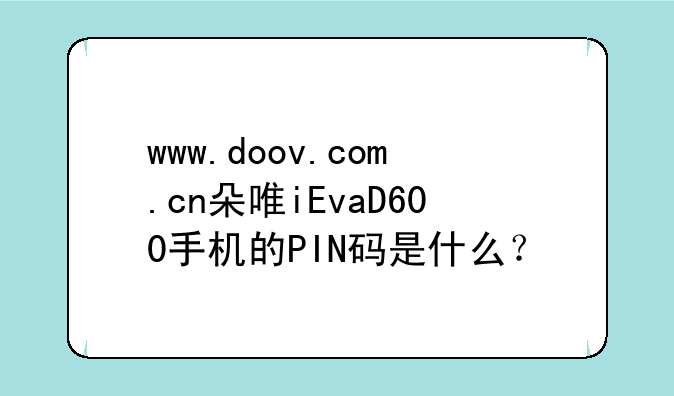 www.doov.com.cn朵唯iEvaD600手机的PIN码是什么？