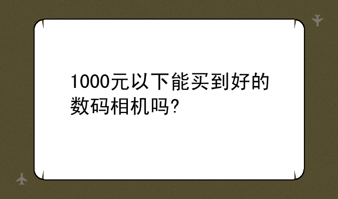 1000元以下能买到好的数码相机吗?