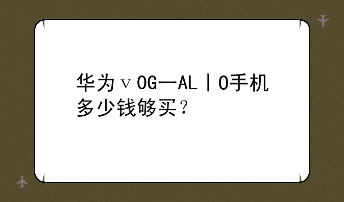 华为ⅴ0G一AL丨O手机多少钱够买？