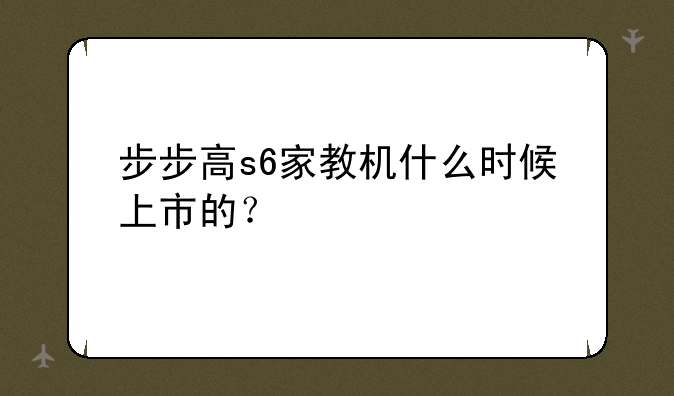 步步高s6家教机什么时候上市的？