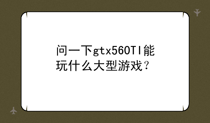 问一下gtx560TI能玩什么大型游戏？