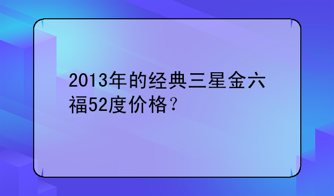 2013年的经典三星金六福52度价格？
