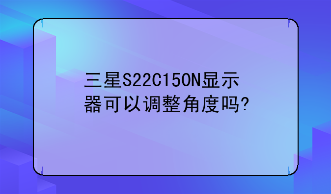 三星S22C150N显示器可以调整角度吗?