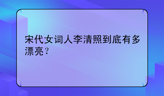 宋代女词人李清照到底有多漂亮？
