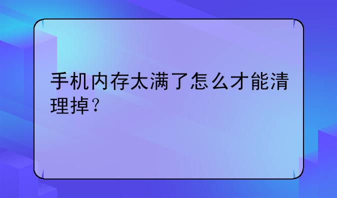 手机内存太满了怎么才能清理掉？