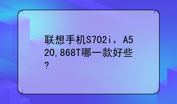 联想手机S702i，A520,868T哪一款好些?