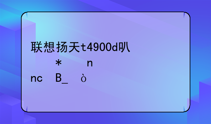 联想扬天t4900d可以加固态硬盘吗？