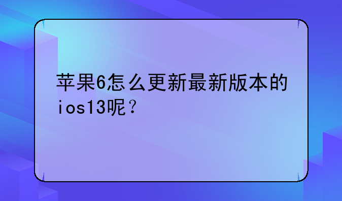 苹果6怎么更新最新版本的ios13呢？