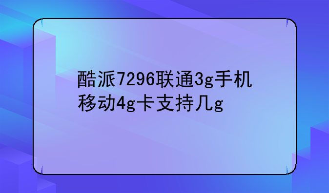 酷派7296联通3g手机移动4g卡支持几g