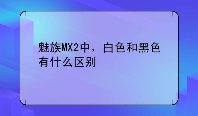 魅族MX2中，白色和黑色有什么区别