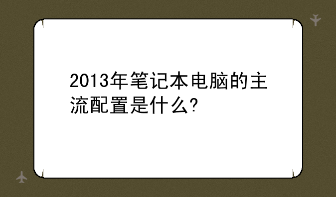 2013年笔记本电脑的主流配置是什么?