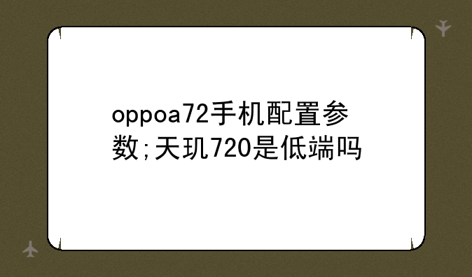oppoa72手机配置参数;天玑720是低端吗