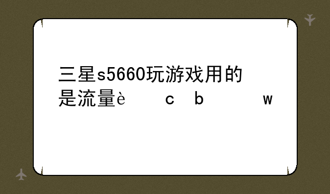 三星s5660玩游戏用的是流量还是话费