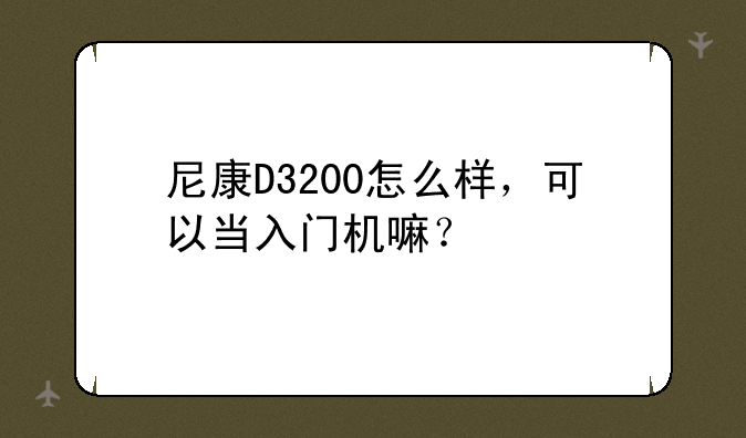 尼康D3200怎么样，可以当入门机嘛？
