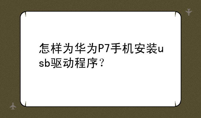 怎样为华为P7手机安装usb驱动程序？