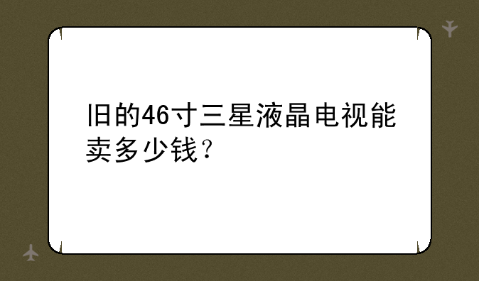 旧的46寸三星液晶电视能卖多少钱？